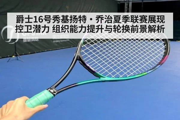 爵士16号秀基扬特·乔治夏季联赛展现控卫潜力 组织能力提升与轮换前景解析
