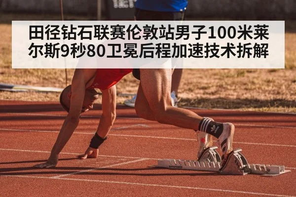 田径钻石联赛伦敦站男子100米莱尔斯9秒80卫冕后程加速技术拆解
