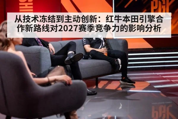 从技术冻结到主动创新:红牛本田引擎合作新路线对2027赛季竞争力的影响分析