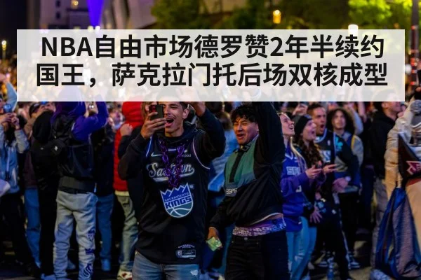 NBA自由市场德罗赞2年半续约国王,萨克拉门托后场双核成型