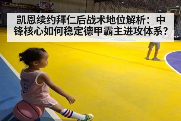 凯恩续约拜仁后战术地位解析：中锋核心如何稳定德甲霸主进攻体系？